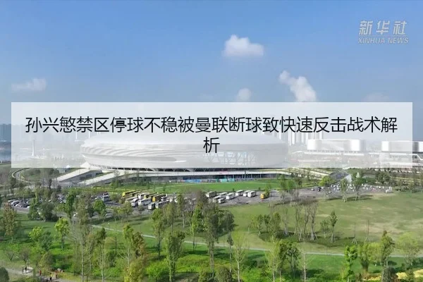 孙兴慜禁区停球不稳被曼联断球致快速反击战术解析